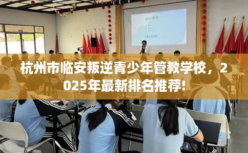 杭州市临安叛逆青少年管教学校，2025年最新排名推荐!