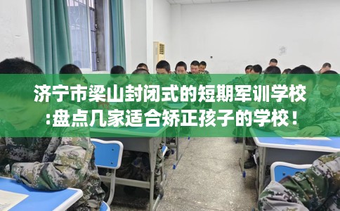 济宁市梁山封闭式的短期军训学校:盘点几家适合矫正孩子的学校! 济宁市梁山封闭式的短期军训学校:盘点几家适合矫正孩子的学校!