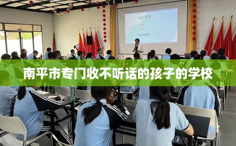 南平市专门收不听话的孩子的学校