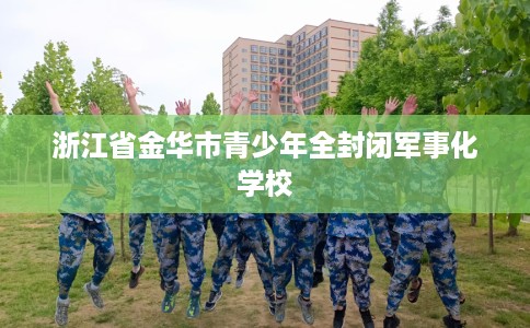 浙江省金华市青少年全封闭军事化学校