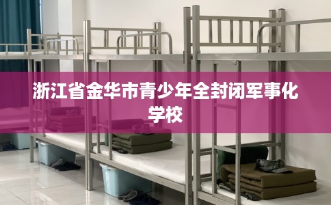 浙江省金华市青少年全封闭军事化学校
