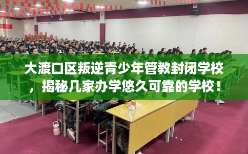 大渡口区叛逆青少年管教封闭学校,揭秘几家办学悠久可靠的学校! 大渡口区叛逆青少年管教封闭学校,揭秘几家办学悠久可靠的学校!
