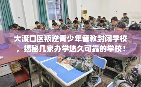 大渡口区叛逆青少年管教封闭学校,揭秘几家办学悠久可靠的学校! 大渡口区叛逆青少年管教封闭学校,揭秘几家办学悠久可靠的学校!