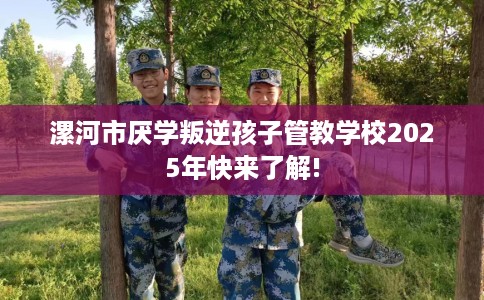 漯河市厌学叛逆孩子管教学校2025年快来了解! 漯河市厌学叛逆孩子管教学校2025年快来了解!