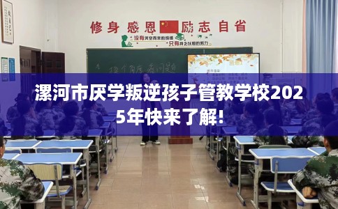 漯河市厌学叛逆孩子管教学校2025年快来了解!