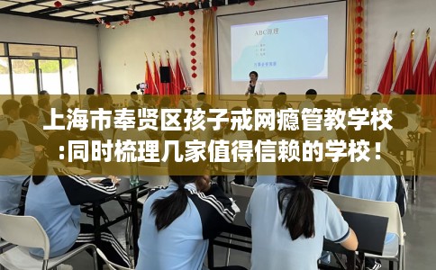 上海市奉贤区孩子戒网瘾管教学校:同时梳理几家值得信赖的学校！