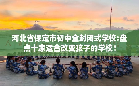 河北省保定市初中全封闭式学校:盘点十家适合改变孩子的学校！