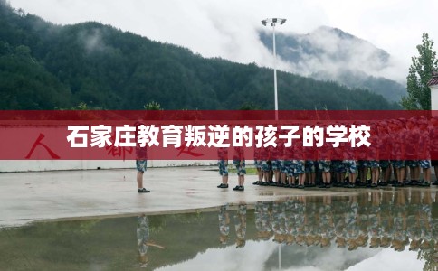 石家庄教育叛逆的孩子的学校 石家庄教育叛逆的孩子的学校