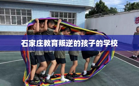 石家庄教育叛逆的孩子的学校