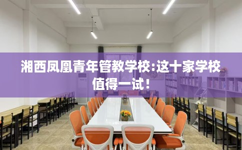 湘西凤凰青年管教学校:这十家学校值得一试！