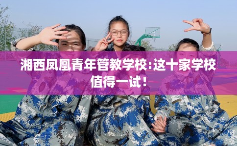 湘西凤凰青年管教学校:这十家学校值得一试！