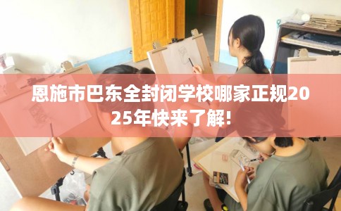恩施市巴东全封闭学校哪家正规2025年快来了解! 恩施市巴东全封闭学校哪家正规2025年快来了解!