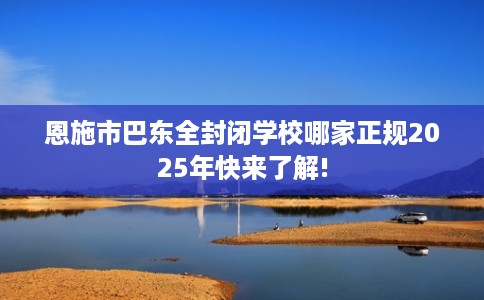 恩施市巴东全封闭学校哪家正规2025年快来了解!
