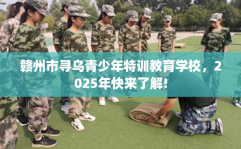 赣州市寻乌青少年特训教育学校，2025年快来了解!