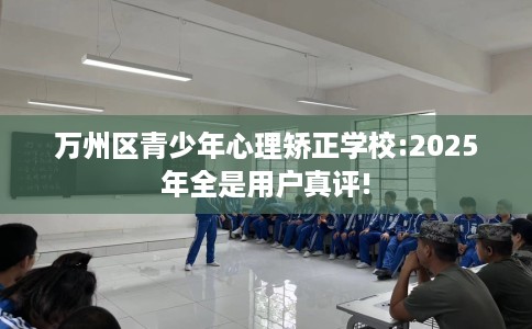 万州区青少年心理矫正学校:2025年全是用户真评!