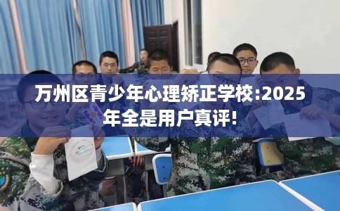 万州区青少年心理矫正学校:2025年全是用户真评!
