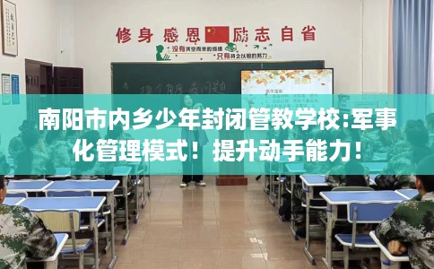 南阳市内乡少年封闭管教学校:军事化管理模式！提升动手能力！