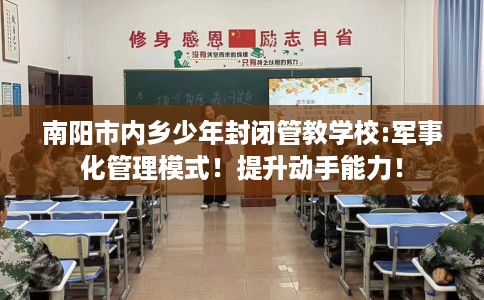 南阳市内乡少年封闭管教学校:军事化管理模式！提升动手能力！