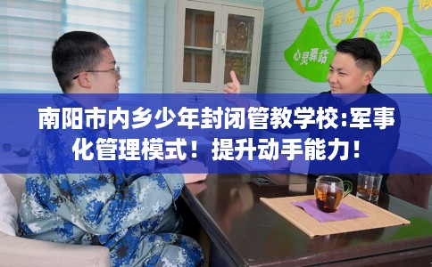 南阳市内乡少年封闭管教学校:军事化管理模式！提升动手能力！