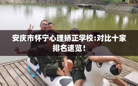 安庆市怀宁心理矫正学校:对比十家排名速览! 安庆市怀宁心理矫正学校:对比十家排名速览!