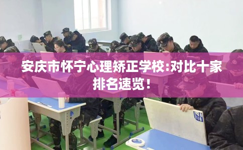 安庆市怀宁心理矫正学校:对比十家排名速览! 安庆市怀宁心理矫正学校:对比十家排名速览!