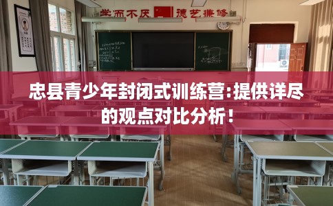 忠县青少年封闭式训练营:提供详尽的观点对比分析！