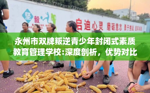 永州市双牌叛逆青少年封闭式素质教育管理学校:深度剖析，优势对比一目了然！