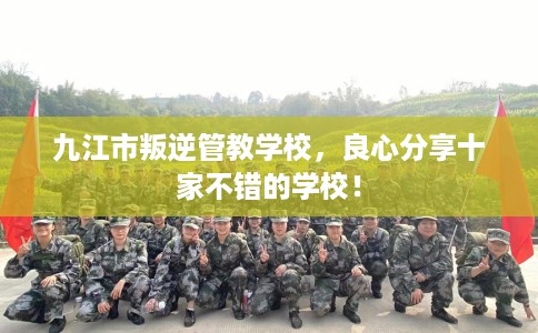 九江市叛逆管教学校，良心分享十家不错的学校！