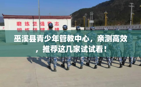 巫溪县青少年管教中心，亲测高效，推荐这几家试试看！