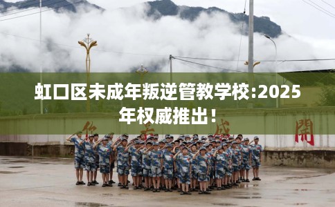 虹口区未成年叛逆管教学校:2025年权威推出! 虹口区未成年叛逆管教学校:2025年权威推出!