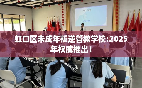 虹口区未成年叛逆管教学校:2025年权威推出! 虹口区未成年叛逆管教学校:2025年权威推出!