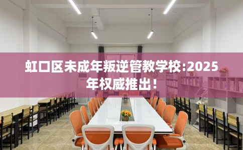 虹口区未成年叛逆管教学校:2025年权威推出！