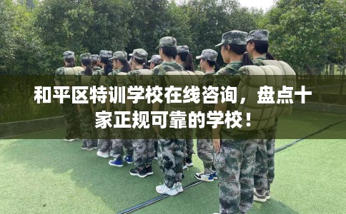 和平区特训学校在线咨询，盘点十家正规可靠的学校！