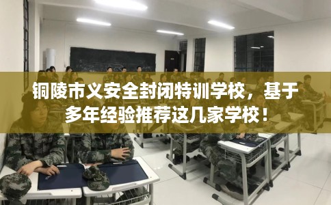 铜陵市义安全封闭特训学校,基于多年经验推荐这几家学校! 铜陵市义安全封闭特训学校,基于多年经验推荐这几家学校!