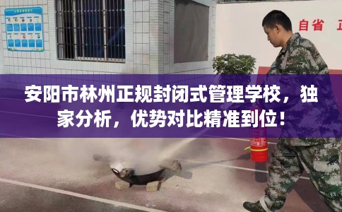 安阳市林州正规封闭式管理学校，独家分析，优势对比精准到位！