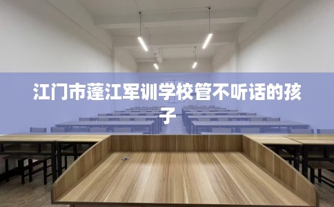江门市蓬江军训学校管不听话的孩子