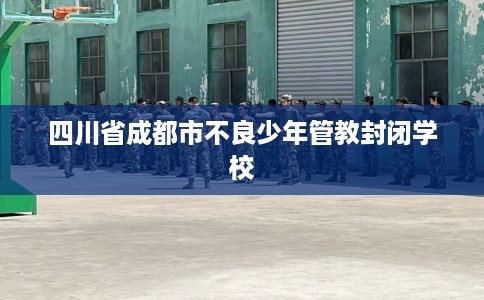 四川省成都市不良少年管教封闭学校 四川省成都市不良少年管教封闭学校