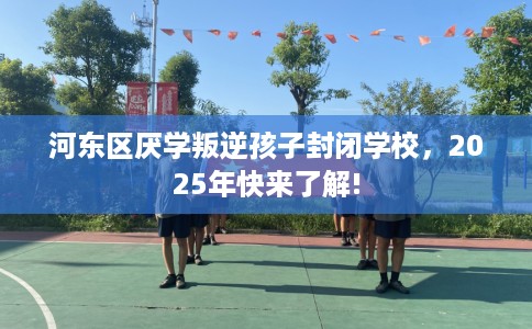 河东区厌学叛逆孩子封闭学校，2025年快来了解!