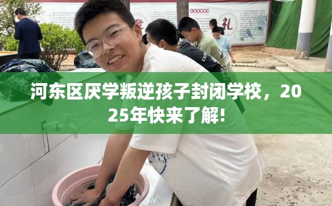 河东区厌学叛逆孩子封闭学校，2025年快来了解!