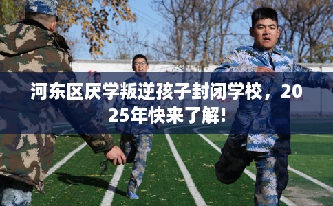 河东区厌学叛逆孩子封闭学校，2025年快来了解!