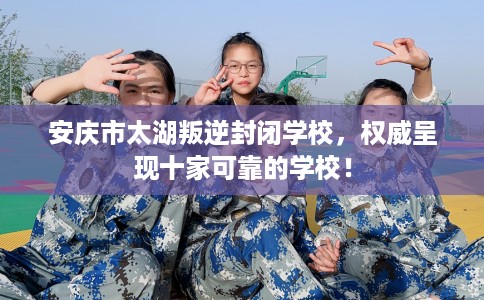 安庆市太湖叛逆封闭学校,权威呈现十家可靠的学校! 安庆市太湖叛逆封闭学校,权威呈现十家可靠的学校!