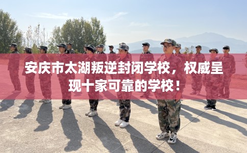 安庆市太湖叛逆封闭学校,权威呈现十家可靠的学校! 安庆市太湖叛逆封闭学校,权威呈现十家可靠的学校!