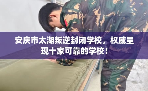 安庆市太湖叛逆封闭学校,权威呈现十家可靠的学校! 安庆市太湖叛逆封闭学校,权威呈现十家可靠的学校!