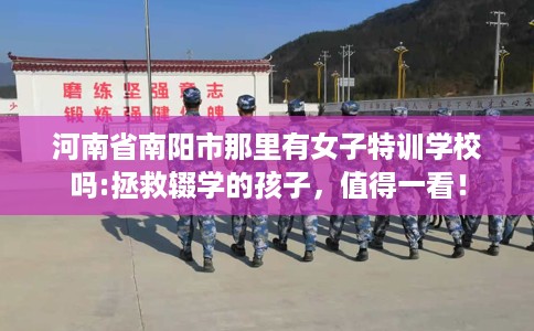 河南省南阳市那里有女子特训学校吗:拯救辍学的孩子，值得一看！