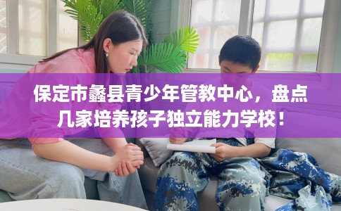 保定市蠡县青少年管教中心,盘点几家培养孩子独立能力学校! 保定市蠡县青少年管教中心,盘点几家培养孩子独立能力学校!