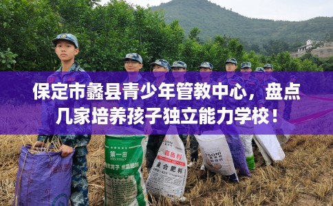 保定市蠡县青少年管教中心，盘点几家培养孩子独立能力学校！