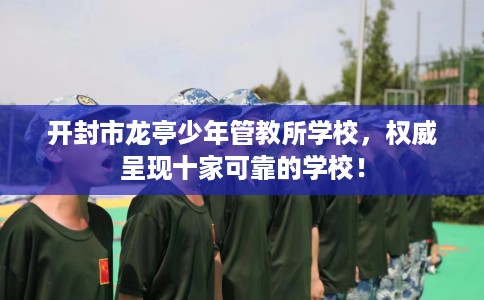 开封市龙亭少年管教所学校，权威呈现十家可靠的学校！