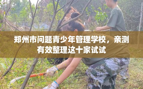 郑州市问题青少年管理学校，亲测有效整理这十家试试