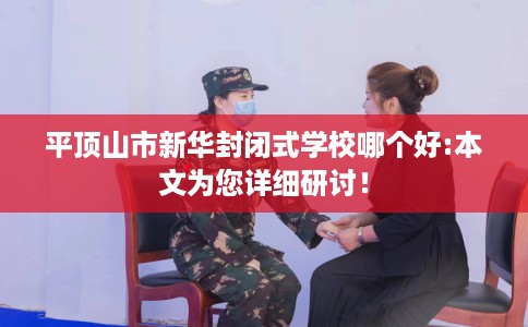 平顶山市新华封闭式学校哪个好:本文为您详细研讨！
