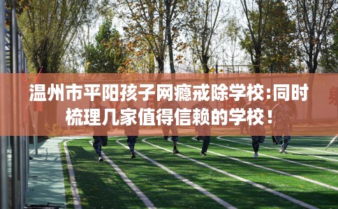 温州市平阳孩子网瘾戒除学校:同时梳理几家值得信赖的学校! 温州市平阳孩子网瘾戒除学校:同时梳理几家值得信赖的学校!